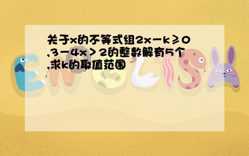 关于x的不等式组2x－k≥0,3－4x＞2的整数解有5个,求k的取值范围