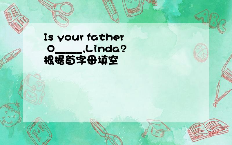 Is your father O_____,Linda?根据首字母填空