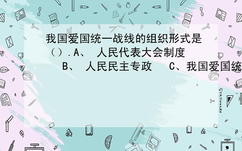 我国爱国统一战线的组织形式是（）.A、 人民代表大会制度  B、 人民民主专政  C、我国爱国统一战线的组织形式是（）.A、人民代表大会制度 B、人民民主专政 C、民族区域自