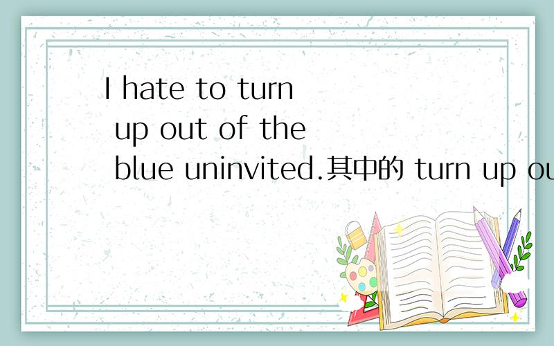 I hate to turn up out of the blue uninvited.其中的 turn up out of ,怎么连读,