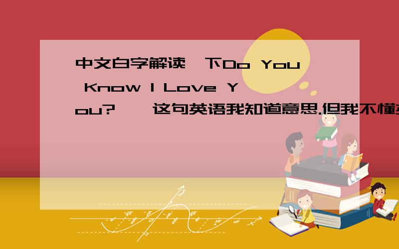 中文白字解读一下Do You Know I Love You?``这句英语我知道意思.但我不懂英语,所以必须得中文白字.麻烦大家给我用中文白字解读下.例如---Sorry,your phone calls are being broadcast call索里,由尔凤扣斯阿