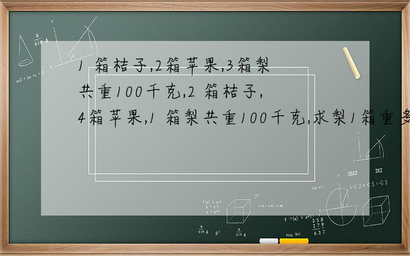 1 箱桔子,2箱苹果,3箱梨共重100千克,2 箱桔子,4箱苹果,1 箱梨共重100千克,求梨1箱重多少千克