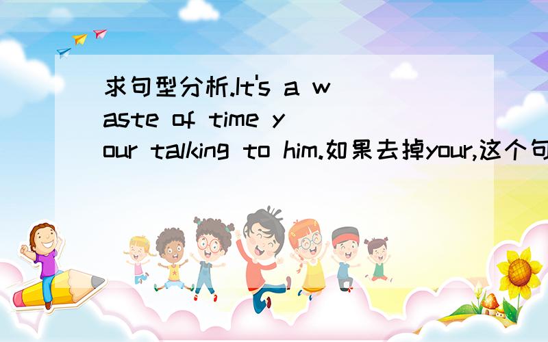 求句型分析.It's a waste of time your talking to him.如果去掉your,这个句子成立吗?