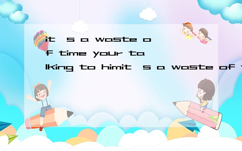 it's a waste of time your talking to himit's a waste of time your talking to him.It' doesn't make any difference my being there.第一句中的your能不能改成you？第二句同理，这两句有没有省略什么的?最好做一下具体分析