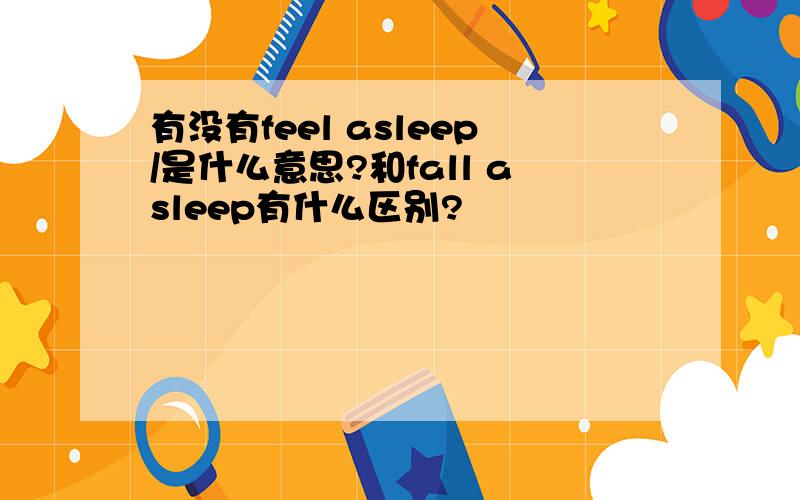 有没有feel asleep/是什么意思?和fall asleep有什么区别?