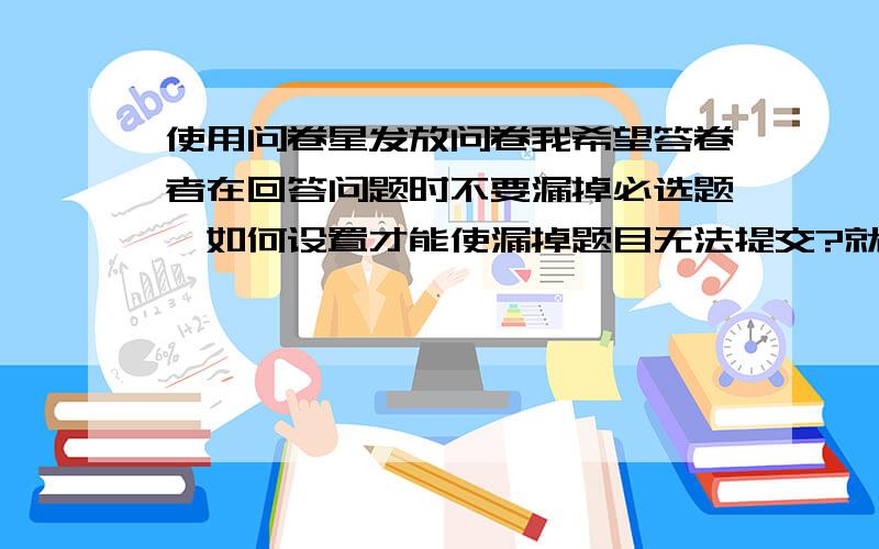 使用问卷星发放问卷我希望答卷者在回答问题时不要漏掉必选题,如何设置才能使漏掉题目无法提交?就是如果没填某道必选题,就无法提交问卷,就无效.如何设置呢?