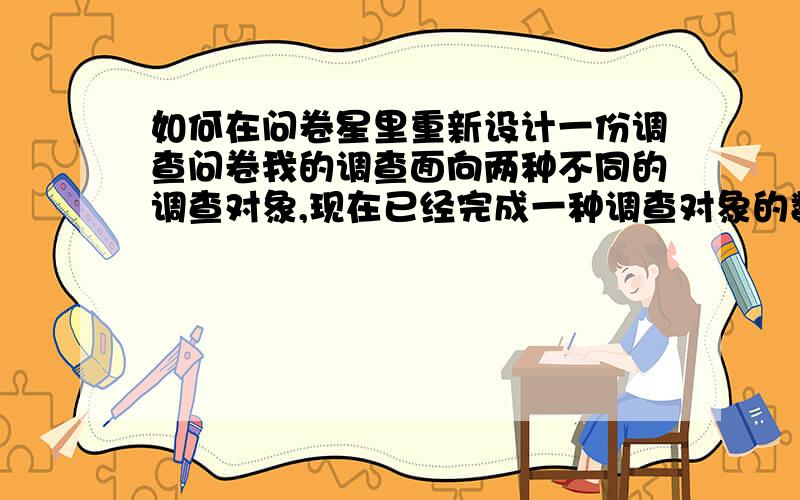 如何在问卷星里重新设计一份调查问卷我的调查面向两种不同的调查对象,现在已经完成一种调查对象的数据录入,我想录入另一种调查对象的问卷（问卷的题目完全不一样）,我该怎样在保留