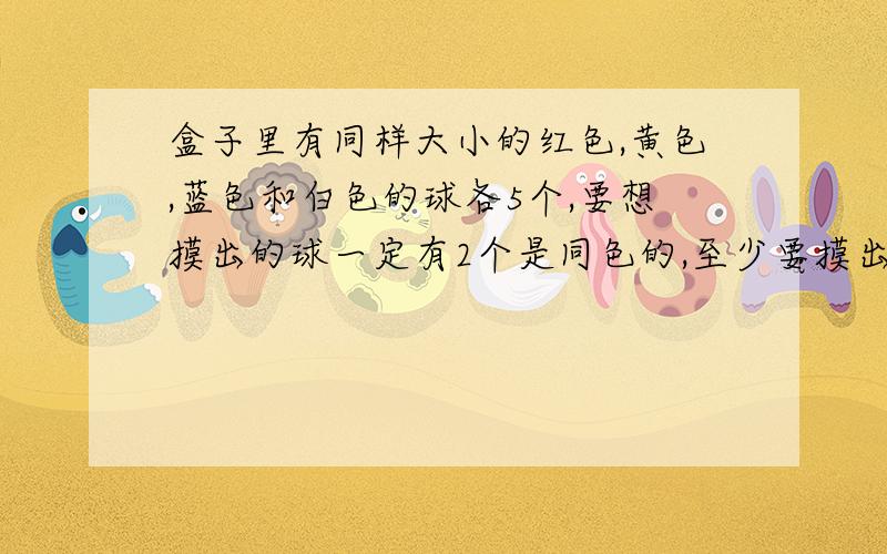 盒子里有同样大小的红色,黄色,蓝色和白色的球各5个,要想摸出的球一定有2个是同色的,至少要摸出几个球求算式给5分钟 最快的选为最佳