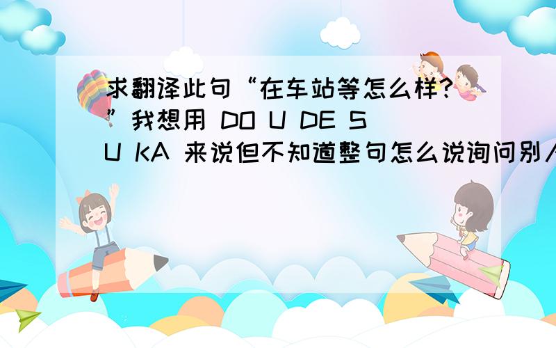 求翻译此句“在车站等怎么样?”我想用 DO U DE SU KA 来说但不知道整句怎么说询问别人 在汽车站 等怎么样