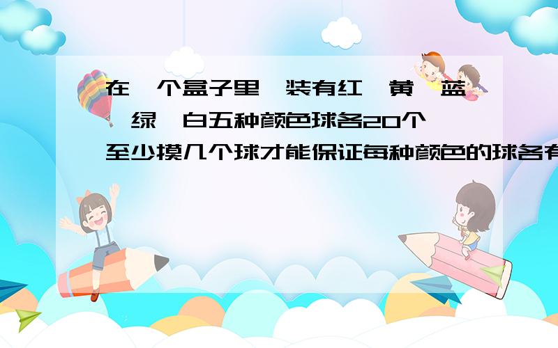 在一个盒子里,装有红、黄、蓝、绿、白五种颜色球各20个,至少摸几个球才能保证每种颜色的球各有2个?快点快点越快越好1个小时以内要