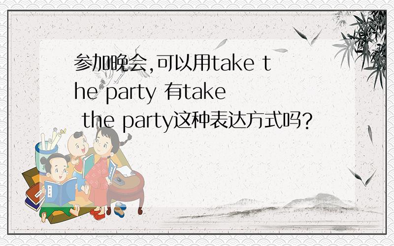 参加晚会,可以用take the party 有take the party这种表达方式吗？