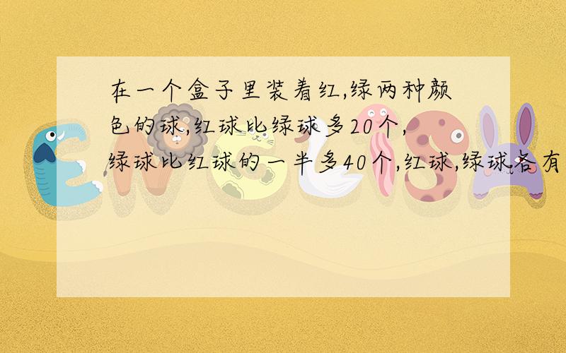 在一个盒子里装着红,绿两种颜色的球,红球比绿球多20个,绿球比红球的一半多40个,红球,绿球各有多少个