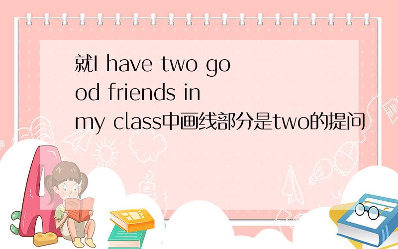 就I have two good friends in my class中画线部分是two的提问