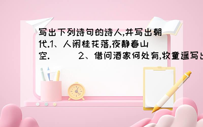 写出下列诗句的诗人,并写出朝代.1、人闲桂花落,夜静春山空.( ) 2、借问酒家何处有,牧童遥写出下列诗句的诗人,并写出朝代.1、人闲桂花落,夜静春山空.( )2、借问酒家何处有,牧童遥指杏花村.