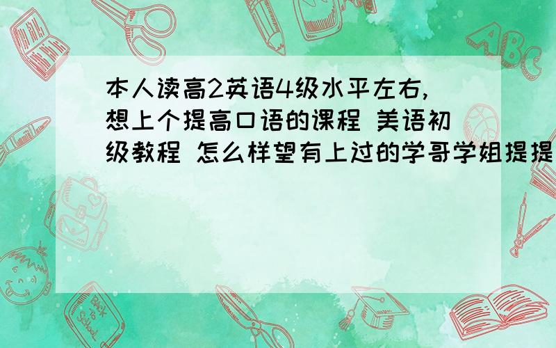 本人读高2英语4级水平左右,想上个提高口语的课程 美语初级教程 怎么样望有上过的学哥学姐提提建议