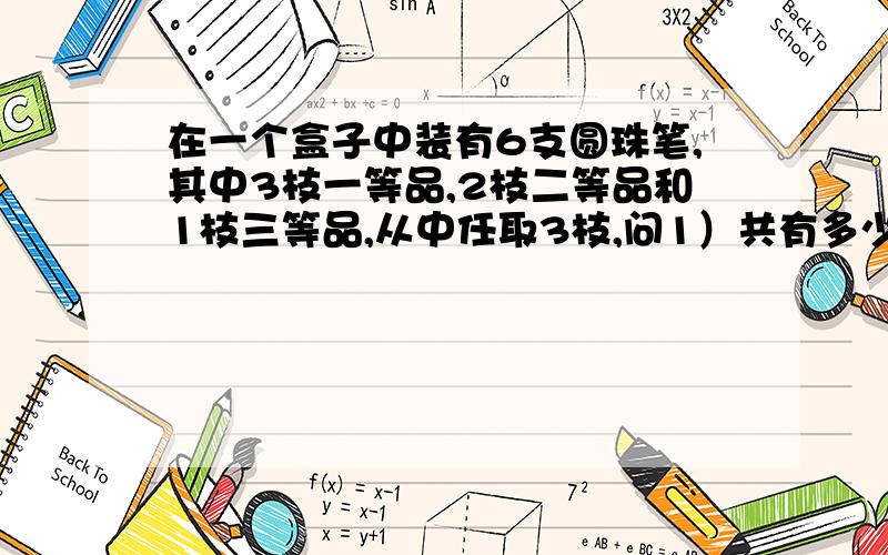 在一个盒子中装有6支圆珠笔,其中3枝一等品,2枝二等品和1枝三等品,从中任取3枝,问1）共有多少种取法?2）恰有一枝一等品的概率?3）恰有两枝一等品的概率?4）没有三等品的概率?由于没学排