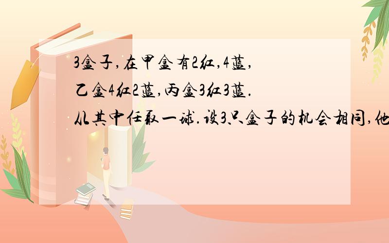 3盒子,在甲盒有2红,4蓝,乙盒4红2蓝,丙盒3红3蓝.从其中任取一球.设3只盒子的机会相同,他是红笔的概率是?又若知道他是红的,那么是从甲盒拿出的概率是多少.