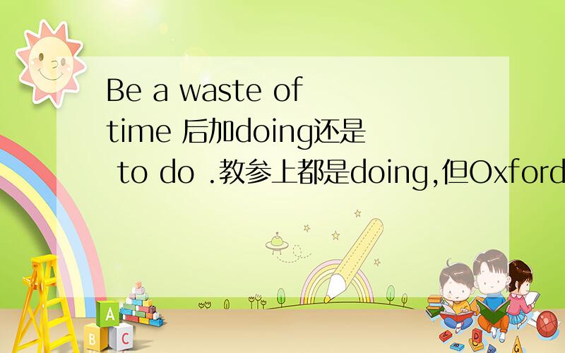 Be a waste of time 后加doing还是 to do .教参上都是doing,但Oxford初阶上用to do.