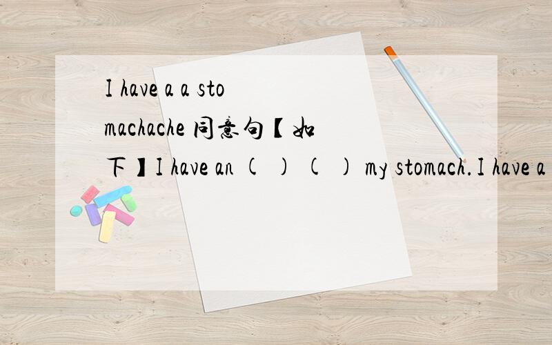 I have a a stomachache 同意句【如下】I have an ( ) ( ) my stomach.I have a ( ) ( ) my stomach.My stomach is ( ).I have a ( ) stomach.My stomach ( ).My stomach ( ).最后两个不是重复的