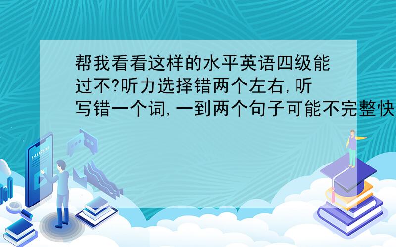 帮我看看这样的水平英语四级能过不?听力选择错两个左右,听写错一个词,一到两个句子可能不完整快速阅读不出错深度阅读错一到两个选词填空不得分完型错六到八个翻译句子对三个作文水