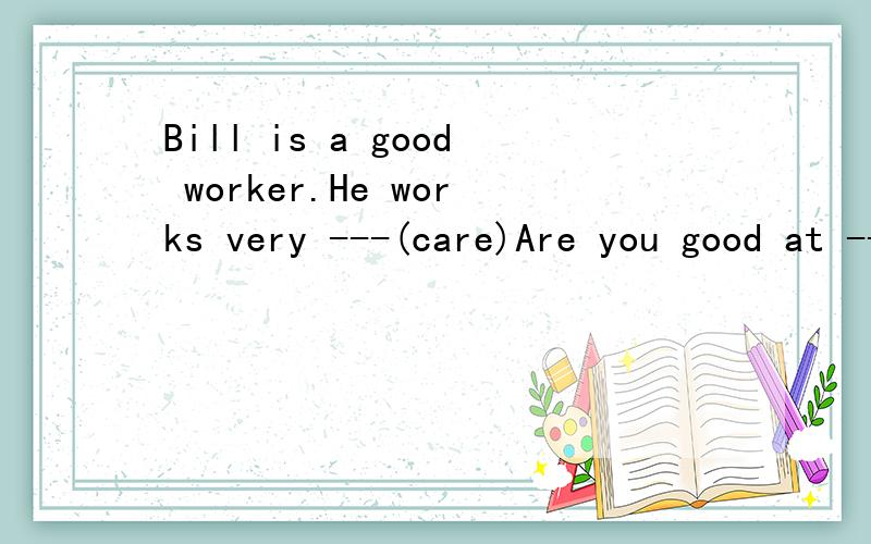 Bill is a good worker.He works very ---(care)Are you good at -- (run)求答案并解释这是什么类的题