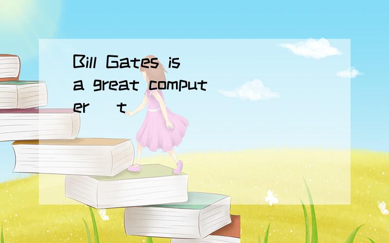 Bill Gates is a great computer [t ]