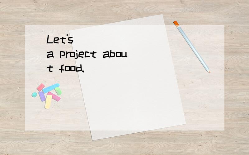 Let's________ a project about food.