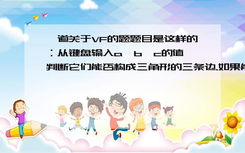 一道关于VF的题题目是这样的：从键盘输入a、b、c的值,判断它们能否构成三角形的三条边.如果能构成一个三角形,则计算三角形的面积,否则给出出错信息.求面积的公式如下：AREA=SQRT(L*(L-A)*(L-