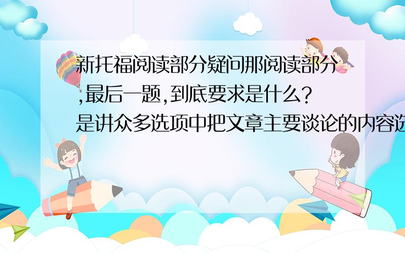 新托福阅读部分疑问那阅读部分,最后一题,到底要求是什么?是讲众多选项中把文章主要谈论的内容选出来吗?还有,推断指代的单词具体指代什么,这中题有什么窍门?