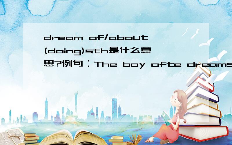dream of/about(doing)sth是什么意思?例句：The boy ofte dreams of / about home.人工翻译;/