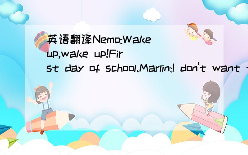 英语翻译Nemo:Wake up,wake up!First day of school.Marlin:I don't want to go to school—five more minutes.Nemo:Not you.Dad,me.Marlin:Ok.Nemo:Get up,get up.It's time for school,time for school.Marlin:All right,I'm up.Nemo:Whoa!Marlin:Nemo!Nemo:Firs