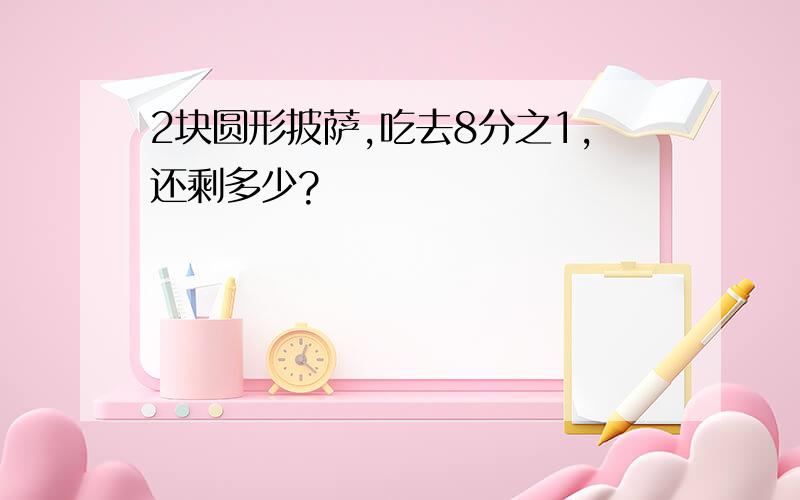 2块圆形披萨,吃去8分之1,还剩多少?