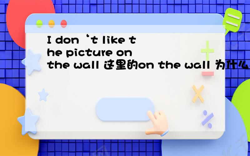 I don‘t like the picture on the wall 这里的on the wall 为什么不是地点状语 是不是因为地点状语要修饰动词 显然这里不能修饰like 只能修饰picture做定语