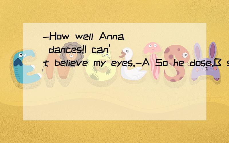 -How well Anna dances!I can't believe my eyes.-A So he dose.B so dose she.C Neither can she.D so can i