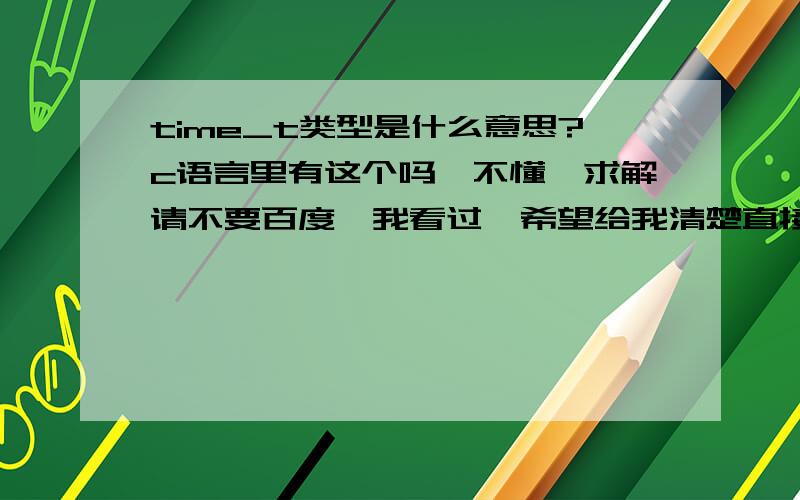 time_t类型是什么意思?c语言里有这个吗、不懂,求解请不要百度,我看过,希望给我清楚直接的解释,让我这个菜鸟可以明白,谢谢,