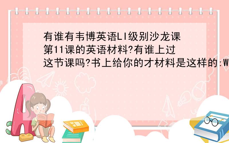 有谁有韦博英语LI级别沙龙课第11课的英语材料?有谁上过这节课吗?书上给你的才材料是这样的:What do you do to stay healthy?List 5 things.What do you when you get sick?List 5 things.Which is better,Chinese medicine or W