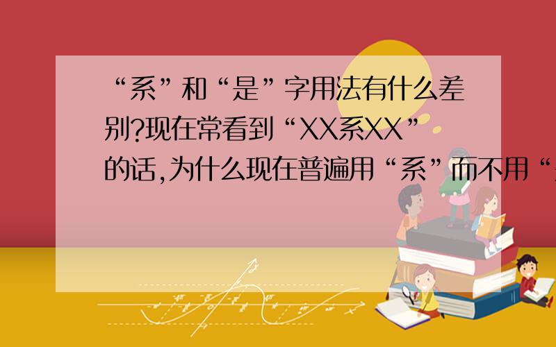 “系”和“是”字用法有什么差别?现在常看到“XX系XX”的话,为什么现在普遍用“系”而不用“是”?