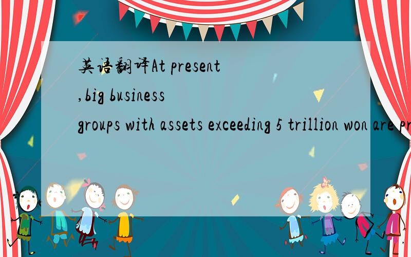 英语翻译At present,big business groups with assets exceeding 5 trillion won are prohibited from investing in affiliates or other companies in excess of 25 percent of their net worth.