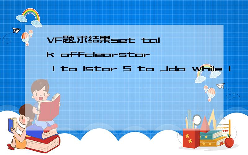 VF题.求结果set talk offclearstor 1 to Istor 5 to Jdo while I