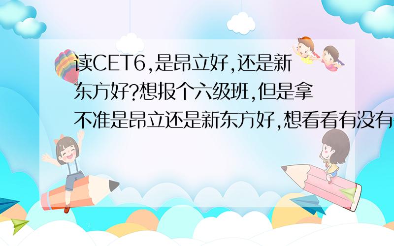 读CET6,是昂立好,还是新东方好?想报个六级班,但是拿不准是昂立还是新东方好,想看看有没有有经验的前辈给点意见.主要想知道 那个讲技巧的更多