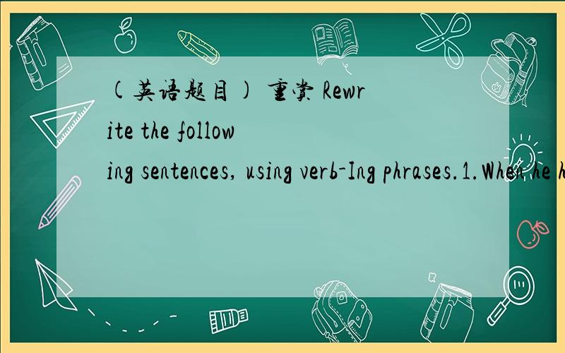 (英语题目) 重赏 Rewrite the following sentences, using verb-Ing phrases.1.When he heard the news, he jumped with joy. _____________,he jumped with joy. 2.While I was waiting for the bus, I met an old friend of mine. _____________,I met an old f