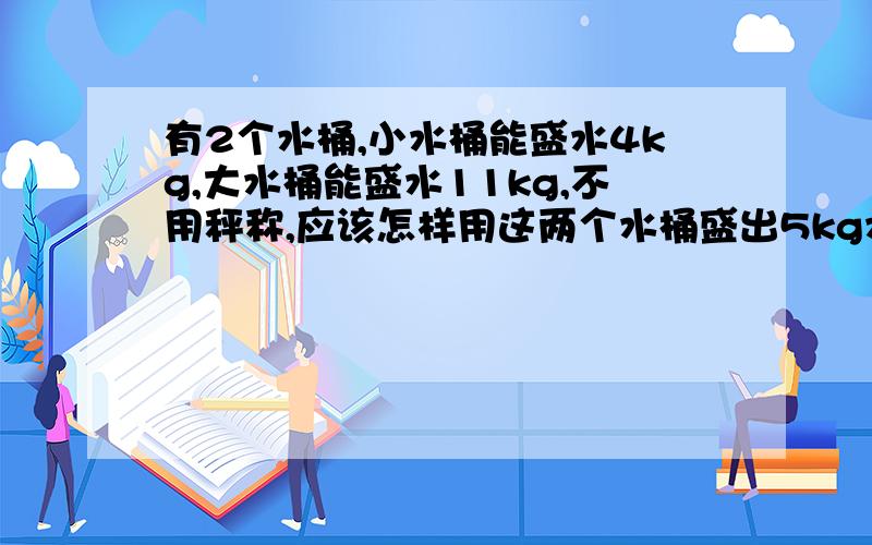 有2个水桶,小水桶能盛水4kg,大水桶能盛水11kg,不用秤称,应该怎样用这两个水桶盛出5kg水来?