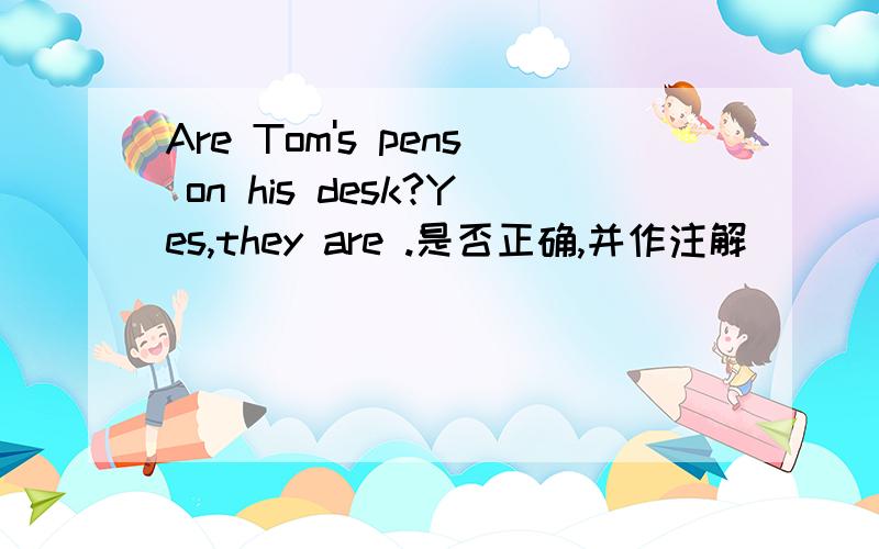 Are Tom's pens on his desk?Yes,they are .是否正确,并作注解