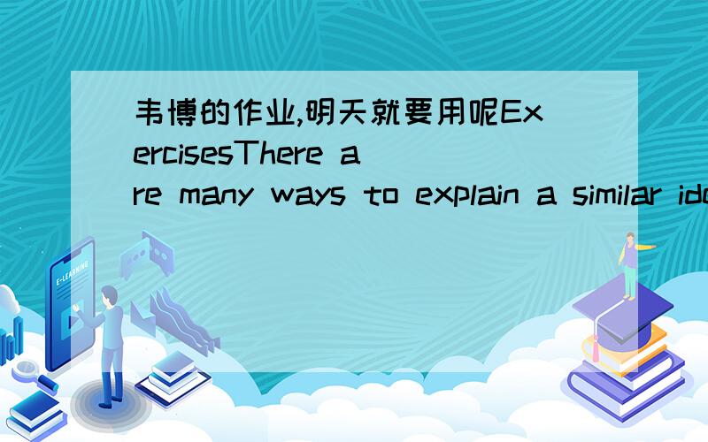 韦博的作业,明天就要用呢ExercisesThere are many ways to explain a similar idea,action,or concept.For example:What time is it?May be asked as:Do you know the time?Do you have the time?Can you tell me the time?Explain the following ideas in d