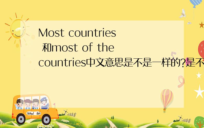 Most countries 和most of the countries中文意思是不是一样的?是不是就主语不同而已呢?