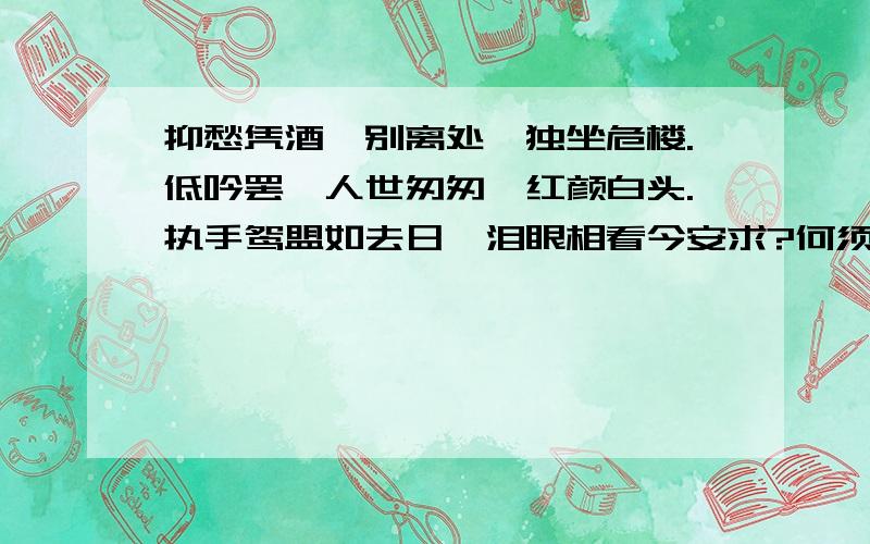 抑愁凭酒,别离处,独坐危楼.低吟罢,人世匆匆,红颜白头.执手鸳盟如去日,泪眼相看今安求?何须问,孤灯夜雨时,谁入眸?长离别,光阴迫,参商分,海天阔,展双翼凌越,关山似铁.仰面怒受太阳雨,俯首