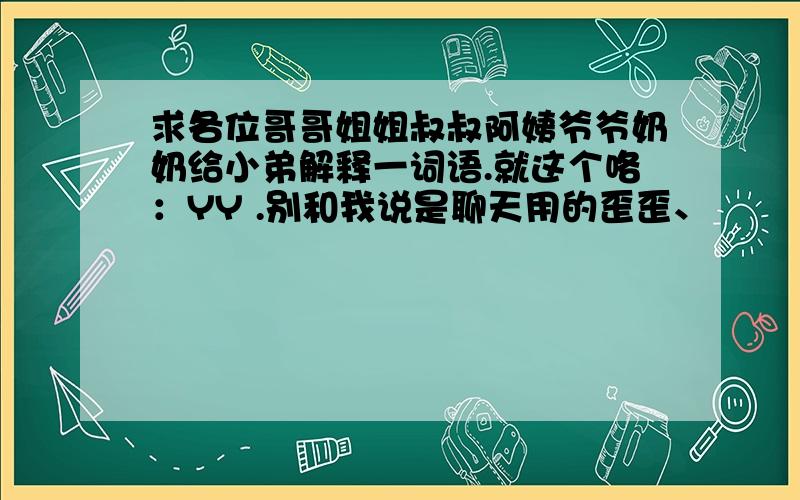 求各位哥哥姐姐叔叔阿姨爷爷奶奶给小弟解释一词语.就这个咯：YY .别和我说是聊天用的歪歪、