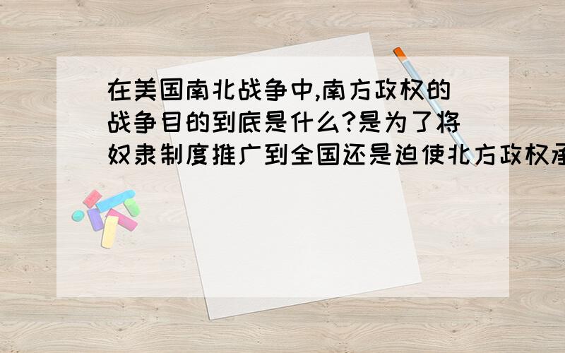 在美国南北战争中,南方政权的战争目的到底是什么?是为了将奴隶制度推广到全国还是迫使北方政权承认南方独立?