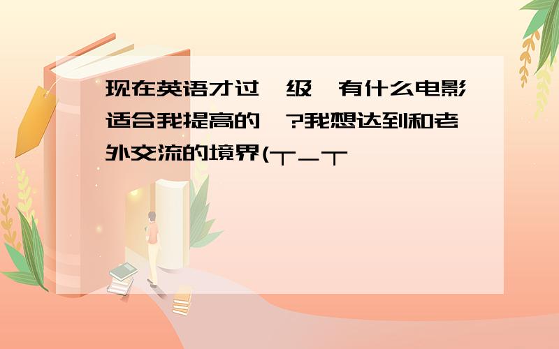 现在英语才过一级,有什么电影适合我提高的嘛?我想达到和老外交流的境界(┬＿┬