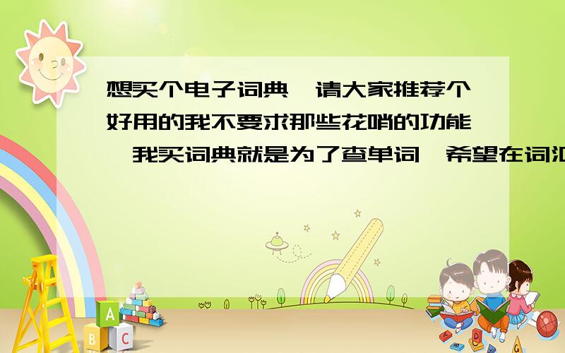 想买个电子词典,请大家推荐个好用的我不要求那些花哨的功能,我买词典就是为了查单词,希望在词汇方面词典做的尽可能专业,词汇量越大越好,当然还有就是希望操作简便人性化,机子反应快